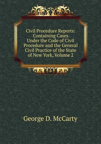 Обложка книги Civil Procedure Reports: Containing Cases Under the Code of Civil Procedure and the General Civil Practice of the State of New York, Volume 2, George D. McCarty