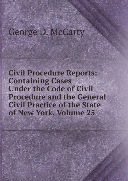 Обложка книги Civil Procedure Reports: Containing Cases Under the Code of Civil Procedure and the General Civil Practice of the State of New York, Volume 25, George D. McCarty