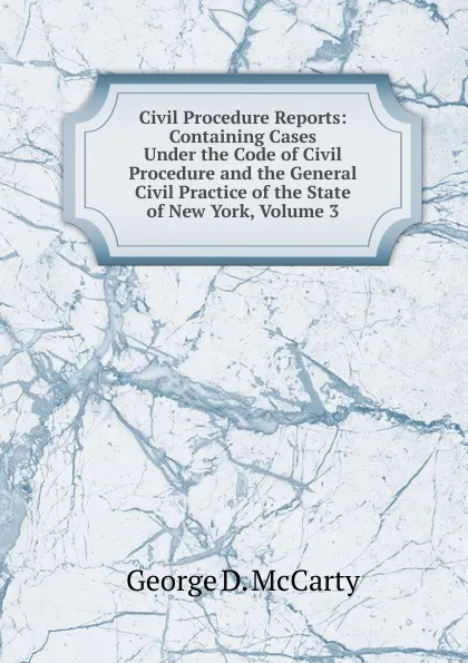 Обложка книги Civil Procedure Reports: Containing Cases Under the Code of Civil Procedure and the General Civil Practice of the State of New York, Volume 3, George D. McCarty