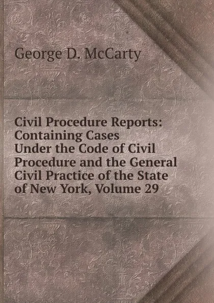 Обложка книги Civil Procedure Reports: Containing Cases Under the Code of Civil Procedure and the General Civil Practice of the State of New York, Volume 29, George D. McCarty