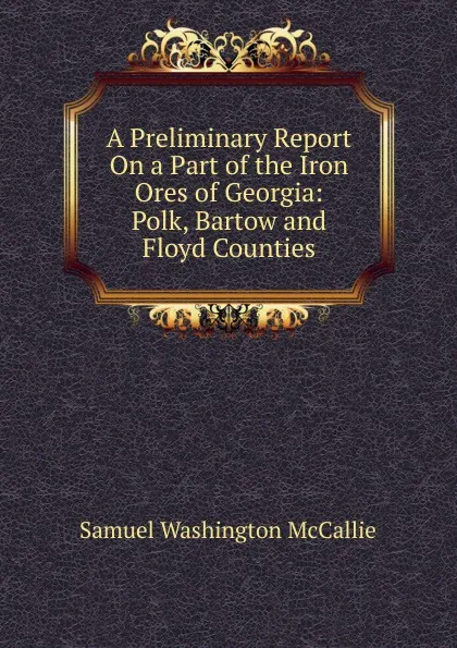 Обложка книги A Preliminary Report On a Part of the Iron Ores of Georgia: Polk, Bartow and Floyd Counties, Samuel Washington McCallie