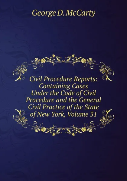 Обложка книги Civil Procedure Reports: Containing Cases Under the Code of Civil Procedure and the General Civil Practice of the State of New York, Volume 31, George D. McCarty