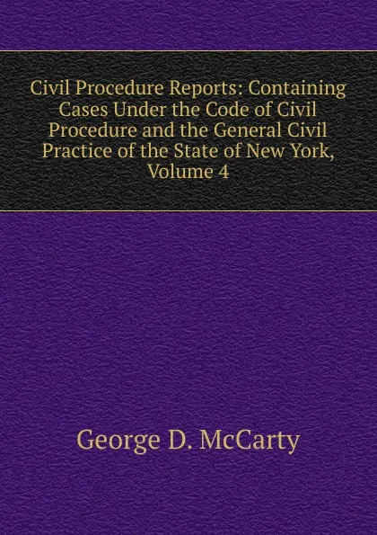 Обложка книги Civil Procedure Reports: Containing Cases Under the Code of Civil Procedure and the General Civil Practice of the State of New York, Volume 4, George D. McCarty