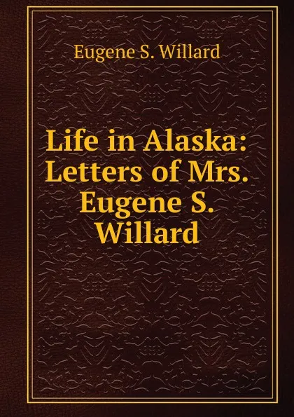 Обложка книги Life in Alaska: Letters of Mrs. Eugene S. Willard, Eugene S. Willard