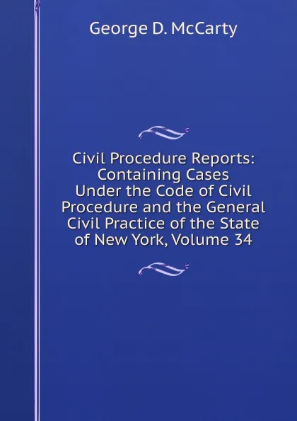 Обложка книги Civil Procedure Reports: Containing Cases Under the Code of Civil Procedure and the General Civil Practice of the State of New York, Volume 34, George D. McCarty