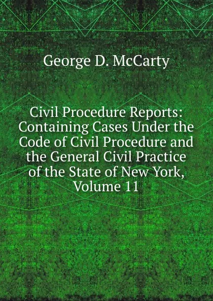 Обложка книги Civil Procedure Reports: Containing Cases Under the Code of Civil Procedure and the General Civil Practice of the State of New York, Volume 11, George D. McCarty