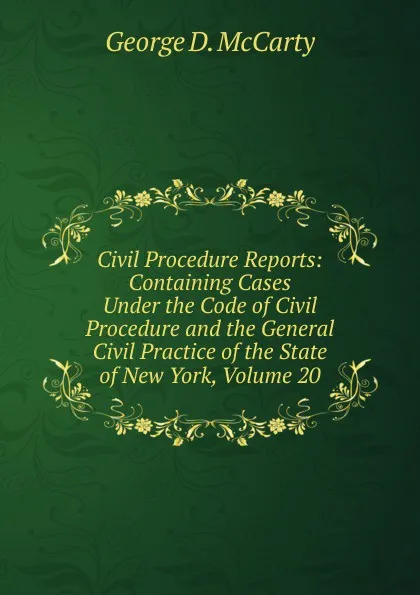 Обложка книги Civil Procedure Reports: Containing Cases Under the Code of Civil Procedure and the General Civil Practice of the State of New York, Volume 20, George D. McCarty