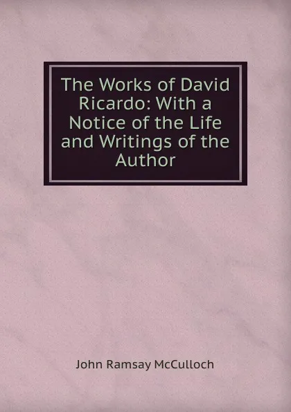 Обложка книги The Works of David Ricardo: With a Notice of the Life and Writings of the Author, John Ramsay McCulloch