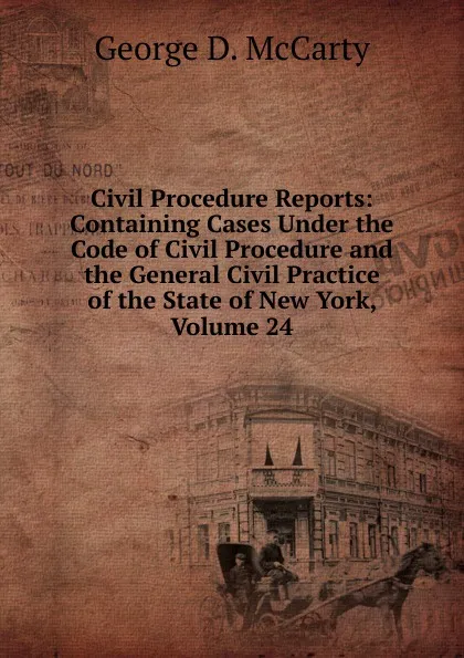 Обложка книги Civil Procedure Reports: Containing Cases Under the Code of Civil Procedure and the General Civil Practice of the State of New York, Volume 24, George D. McCarty