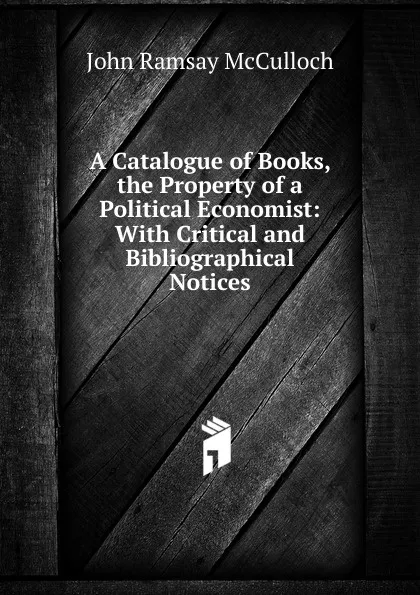 Обложка книги A Catalogue of Books, the Property of a Political Economist: With Critical and Bibliographical Notices, John Ramsay McCulloch