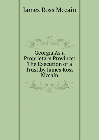 Обложка книги Georgia As a Proprietary Province: The Execution of a Trust,by James Ross Mccain, James Ross McCain