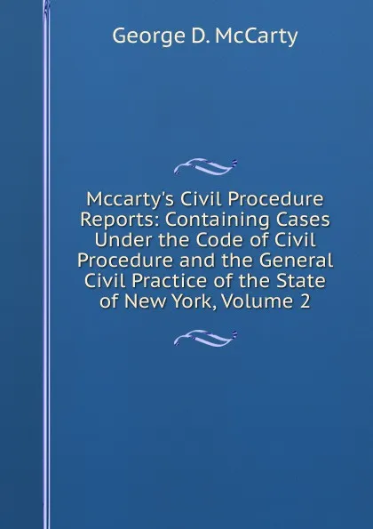 Обложка книги Mccarty.s Civil Procedure Reports: Containing Cases Under the Code of Civil Procedure and the General Civil Practice of the State of New York, Volume 2, George D. McCarty