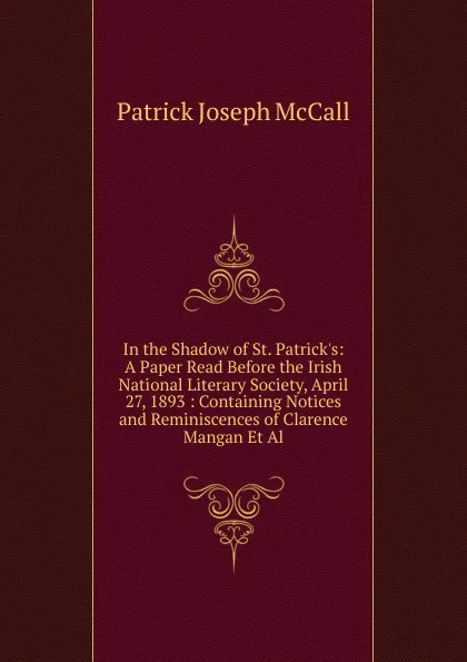 Обложка книги In the Shadow of St. Patrick.s: A Paper Read Before the Irish National Literary Society, April 27, 1893 : Containing Notices and Reminiscences of Clarence Mangan Et Al., Patrick Joseph McCall