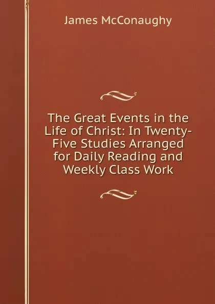 Обложка книги The Great Events in the Life of Christ: In Twenty-Five Studies Arranged for Daily Reading and Weekly Class Work, James McConaughy