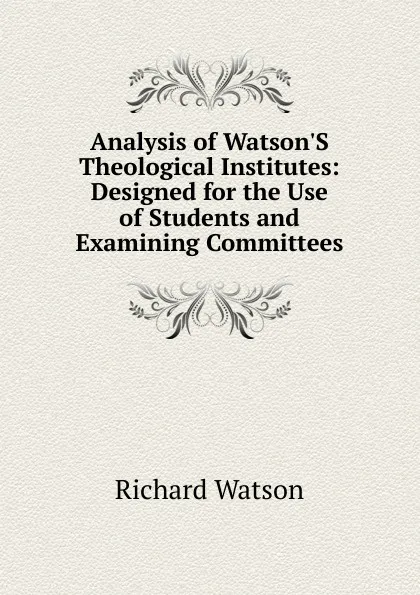 Обложка книги Analysis of Watson.S Theological Institutes: Designed for the Use of Students and Examining Committees, Richard Watson