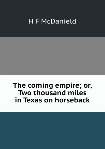 Обложка книги The coming empire; or, Two thousand miles in Texas on horseback, H F McDanield