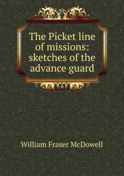 Обложка книги The Picket line of missions: sketches of the advance guard, William Fraser McDowell