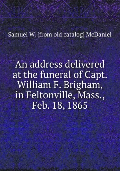 Обложка книги An address delivered at the funeral of Capt. William F. Brigham, in Feltonville, Mass., Feb. 18, 1865, Samuel W. [from old catalog] McDaniel