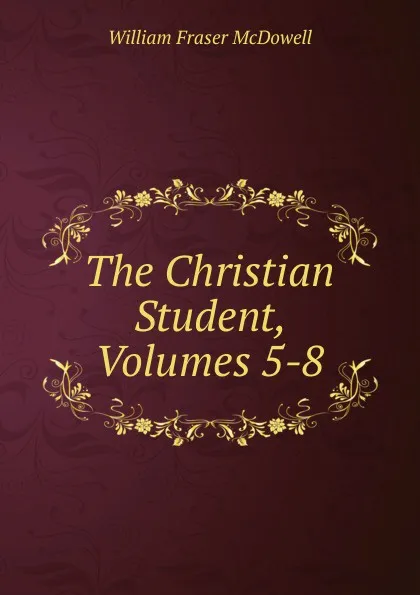 Обложка книги The Christian Student, Volumes 5-8, William Fraser McDowell