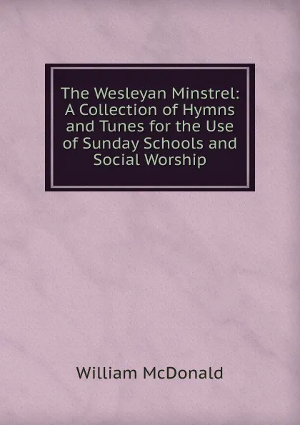 Обложка книги The Wesleyan Minstrel: A Collection of Hymns and Tunes for the Use of Sunday Schools and Social Worship, William McDonald