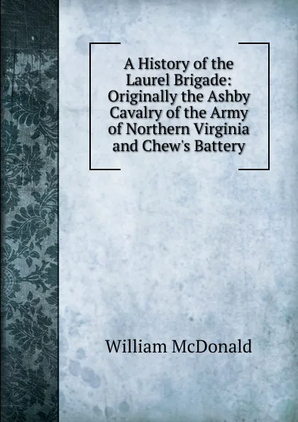 Обложка книги A History of the Laurel Brigade: Originally the Ashby Cavalry of the Army of Northern Virginia and Chew.s Battery, William McDonald