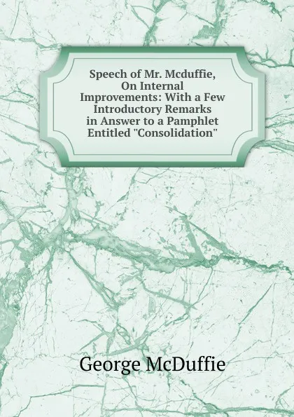 Обложка книги Speech of Mr. Mcduffie, On Internal Improvements: With a Few Introductory Remarks in Answer to a Pamphlet Entitled 