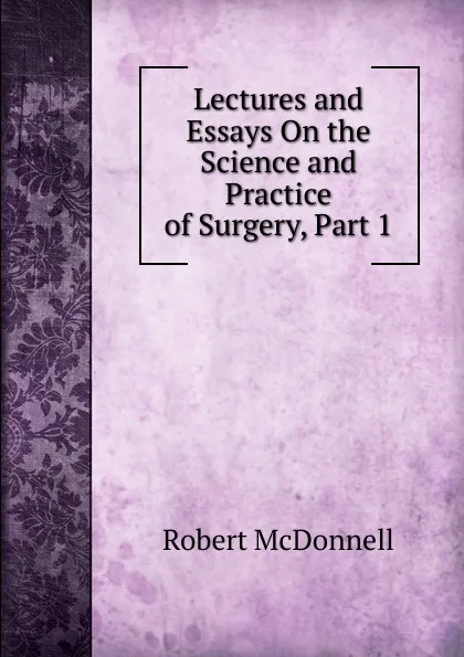 Обложка книги Lectures and Essays On the Science and Practice of Surgery, Part 1, Robert McDonnell
