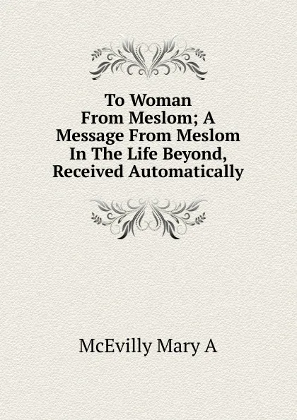 Обложка книги To Woman From Meslom; A Message From Meslom In The Life Beyond, Received Automatically, McEvilly Mary A