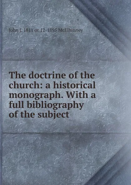 Обложка книги The doctrine of the church: a historical monograph. With a full bibliography of the subject, John J. 1811 or 12-1895 McElhinney