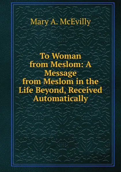 Обложка книги To Woman from Meslom: A Message from Meslom in the Life Beyond, Received Automatically, Mary A. McEvilly