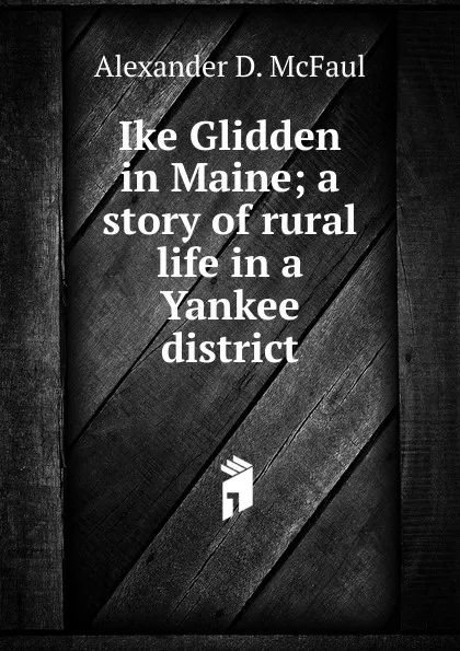 Обложка книги Ike Glidden in Maine; a story of rural life in a Yankee district, Alexander D. McFaul