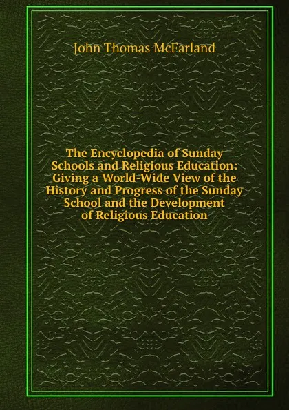 Обложка книги The Encyclopedia of Sunday Schools and Religious Education: Giving a World-Wide View of the History and Progress of the Sunday School and the Development of Religious Education., John Thomas McFarland