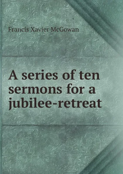 Обложка книги A series of ten sermons for a jubilee-retreat, Francis Xavier McGowan