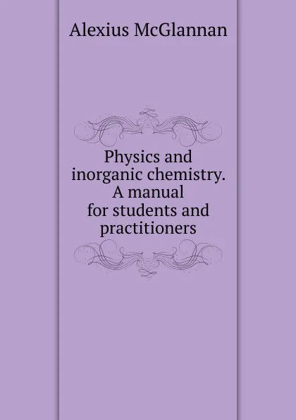 Обложка книги Physics and inorganic chemistry. A manual for students and practitioners, Alexius McGlannan