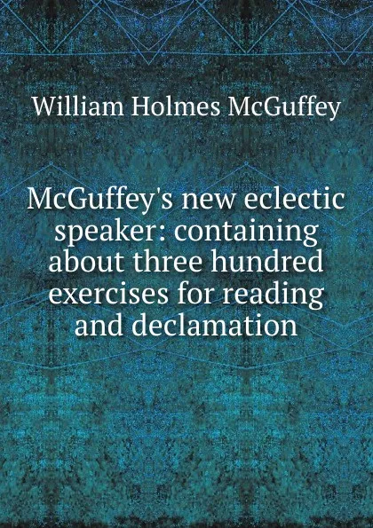 Обложка книги McGuffey.s new eclectic speaker: containing about three hundred exercises for reading and declamation, William Holmes McGuffey