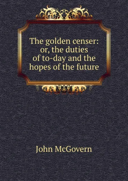 Обложка книги The golden censer: or, the duties of to-day and the hopes of the future, John McGovern