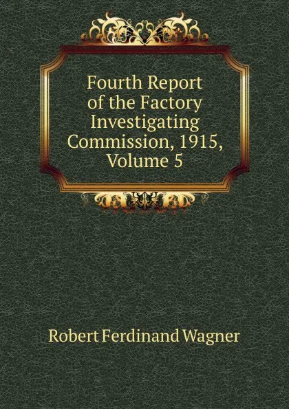 Обложка книги Fourth Report of the Factory Investigating Commission, 1915, Volume 5, Robert Ferdinand Wagner