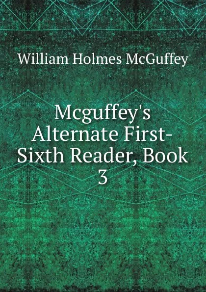 Обложка книги Mcguffey.s Alternate First-Sixth Reader, Book 3, William Holmes McGuffey