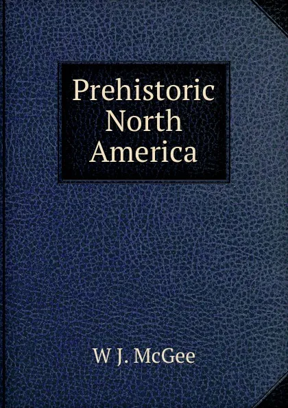 Обложка книги Prehistoric North America, W J. McGee