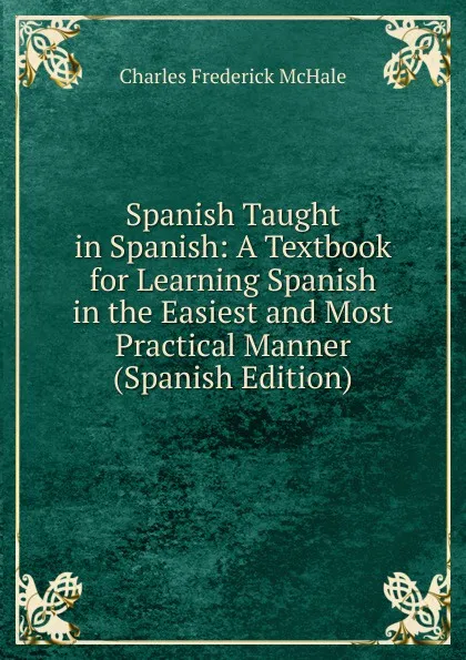 Обложка книги Spanish Taught in Spanish: A Textbook for Learning Spanish in the Easiest and Most Practical Manner (Spanish Edition), Charles Frederick McHale