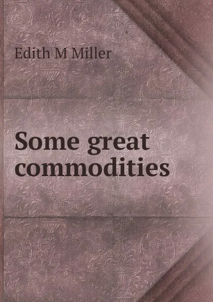 Обложка книги Some great commodities, Edith M Miller