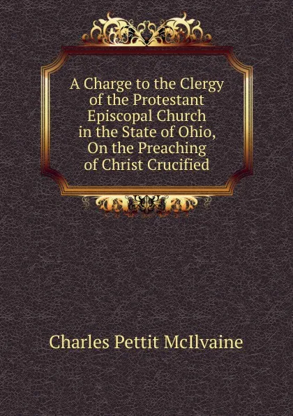 Обложка книги A Charge to the Clergy of the Protestant Episcopal Church in the State of Ohio, On the Preaching of Christ Crucified, Charles Pettit McIlvaine