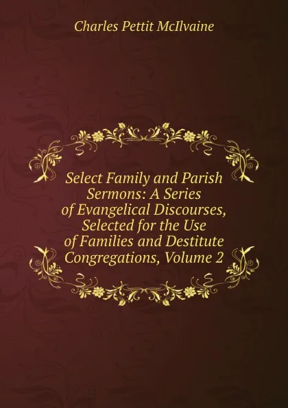 Обложка книги Select Family and Parish Sermons: A Series of Evangelical Discourses, Selected for the Use of Families and Destitute Congregations, Volume 2, Charles Pettit McIlvaine