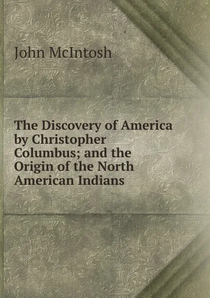 Обложка книги The Discovery of America by Christopher Columbus; and the Origin of the North American Indians, John McIntosh