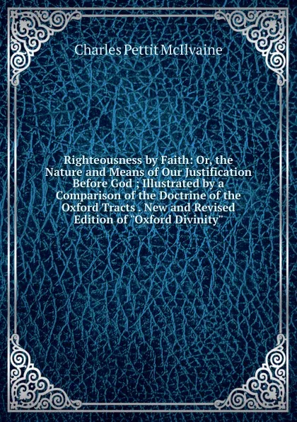Обложка книги Righteousness by Faith: Or, the Nature and Means of Our Justification Before God ; Illustrated by a Comparison of the Doctrine of the Oxford Tracts . New and Revised Edition of 