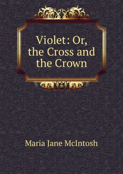 Обложка книги Violet: Or, the Cross and the Crown, Maria Jane McIntosh