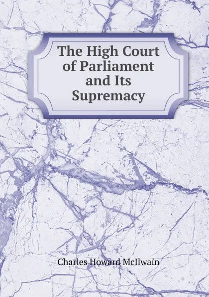 Обложка книги The High Court of Parliament and Its Supremacy, Charles Howard McIlwain