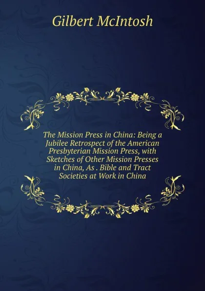 Обложка книги The Mission Press in China: Being a Jubilee Retrospect of the American Presbyterian Mission Press, with Sketches of Other Mission Presses in China, As . Bible and Tract Societies at Work in China, Gilbert McIntosh