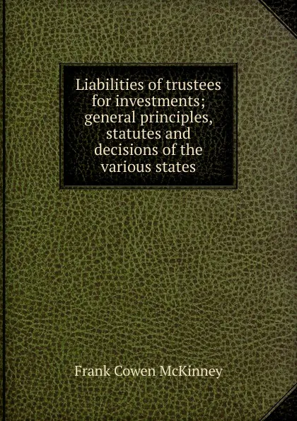 Обложка книги Liabilities of trustees for investments; general principles, statutes and decisions of the various states, Frank Cowen McKinney