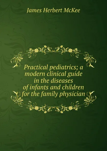 Обложка книги Practical pediatrics; a modern clinical guide in the diseases of infants and children for the family physician, James Herbert McKee